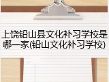 上饶铅山县文化补习学校是哪一家(铅山文化补习学校)