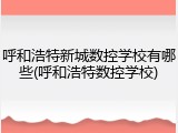 呼和浩特新城数控学校有哪些(呼和浩特数控学校)