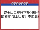 上饶玉山县专升本补习机构报名时间(玉山专升本报名)