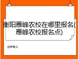 衡阳雁峰农校在哪里报名(雁峰农校报名点)