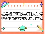 磁县哪里可以学开挖机?学费多少?(磁县挖机培训学费)