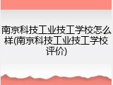 南京科技工业技工学校怎么样(南京科技工业技工学校评价)