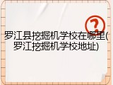 罗江县挖掘机学校在哪里(罗江挖掘机学校地址)