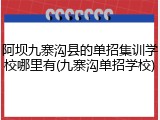 阿坝九寨沟县的单招集训学校哪里有(九寨沟单招学校)