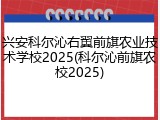 兴安科尔沁右翼前旗农业技术学校2025(科尔沁前旗农校2025)