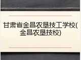 甘肃省金昌农垦技工学校(金昌农垦技校)