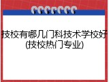 技校有哪几门科技术学校好(技校热门专业)