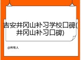 吉安井冈山补习学校口碑(井冈山补习口碑)