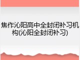 焦作沁阳高中全封闭补习机构(沁阳全封闭补习)