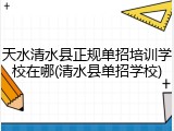 天水清水县正规单招培训学校在哪(清水县单招学校)
