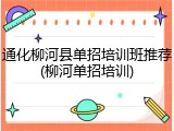 通化柳河县单招培训班推荐(柳河单招培训)