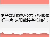 南平建阳数控技术学校哪家好一点(建阳数控学校推荐)