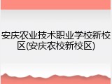 安庆农业技术职业学校新校区(安庆农校新校区)