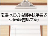 南康挖掘机培训学校学费多少(南康挖机学费)
