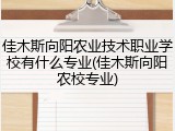 佳木斯向阳农业技术职业学校有什么专业(佳木斯向阳农校专业)