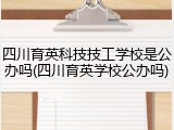 四川育英科技技工学校是公办吗(四川育英学校公办吗)
