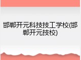 邯郸开元科技技工学校(邯郸开元技校)