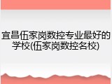 宜昌伍家岗数控专业最好的学校(伍家岗数控名校)