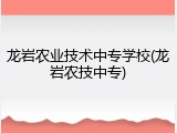 龙岩农业技术中专学校(龙岩农技中专)