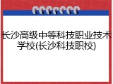 长沙高级中等科技职业技术学校(长沙科技职校)