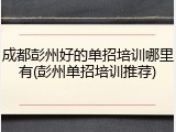 成都彭州好的单招培训哪里有(彭州单招培训推荐)