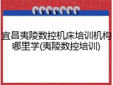 宜昌夷陵数控机床培训机构哪里学(夷陵数控培训)