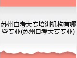 苏州自考大专培训机构有哪些专业(苏州自考大专专业)