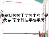南京科技技工学校中专还是大专(南京科技学校学历)