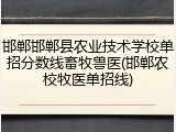 邯郸邯郸县农业技术学校单招分数线畜牧兽医(邯郸农校牧医单招线)