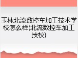 玉林北流数控车加工技术学校怎么样(北流数控车加工技校)