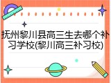 抚州黎川县高三生去哪个补习学校(黎川高三补习校)