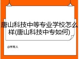 唐山科技中等专业学校怎么样(唐山科技中专如何)