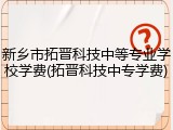 新乡市拓晋科技中等专业学校学费(拓晋科技中专学费)