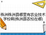 株洲株洲县哪里有农业技术学校啊(株洲县农校在哪)