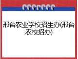 邢台农业学校招生办(邢台农校招办)