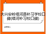 大兴安岭塔河县补习学校口碑(塔河补习校口碑)