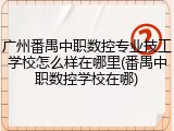 广州番禺中职数控专业技工学校怎么样在哪里(番禺中职数控学校在哪)