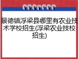 景德镇浮梁县哪里有农业技术学校招生(浮梁农业技校招生)