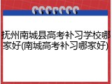 抚州南城县高考补习学校哪家好(南城高考补习哪家好)