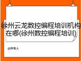 徐州云龙数控编程培训机构在哪(徐州数控编程培训)