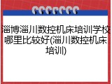 淄博淄川数控机床培训学校哪里比较好(淄川数控机床培训)