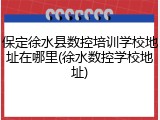 保定徐水县数控培训学校地址在哪里(徐水数控学校地址)