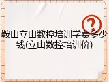鞍山立山数控培训学费多少钱(立山数控培训价)