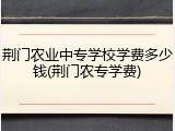 荆门农业中专学校学费多少钱(荆门农专学费)