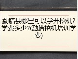 勐腊县哪里可以学开挖机?学费多少?(勐腊挖机培训学费)
