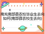 南充南部县农校毕业生去向如何(南部县农校生去向)