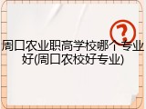 周口农业职高学校哪个专业好(周口农校好专业)