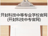 开封科技中等专业学校官网(开封科技中专官网)