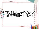 湖南华科技工学校是几本(湖南华科技工几本)