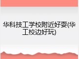 华科技工学校附近好耍(华工校边好玩)